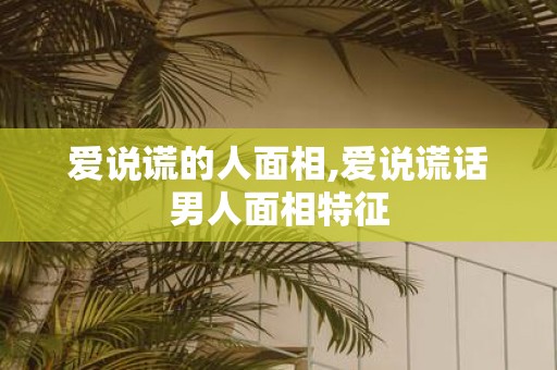 爱说谎的人面相,爱说谎话男人面相特征