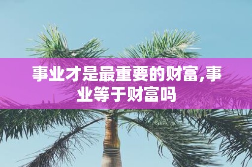 事业才是最重要的财富,事业等于财富吗