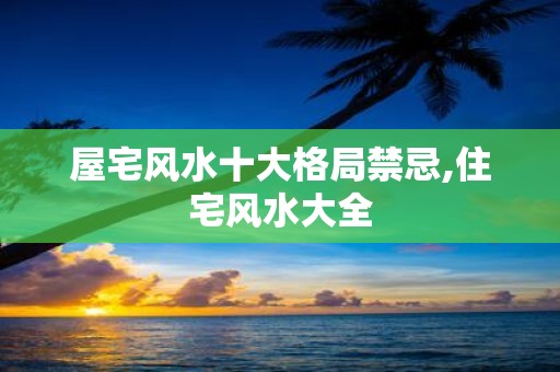 屋宅风水十大格局禁忌,住宅风水大全