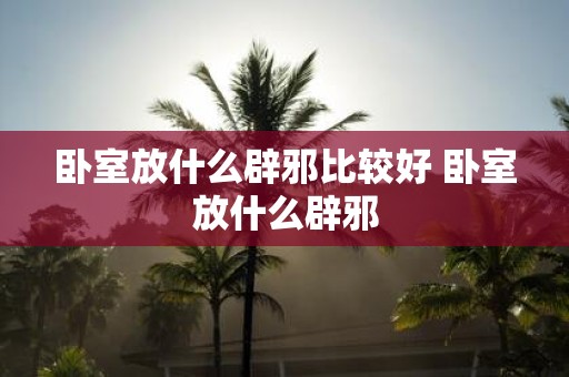 卧室放什么辟邪比较好 卧室放什么辟邪