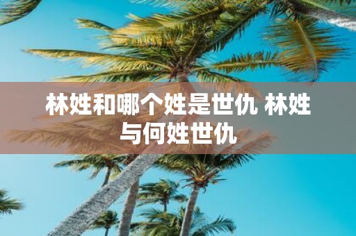 林姓和哪个姓是世仇 林姓与何姓世仇