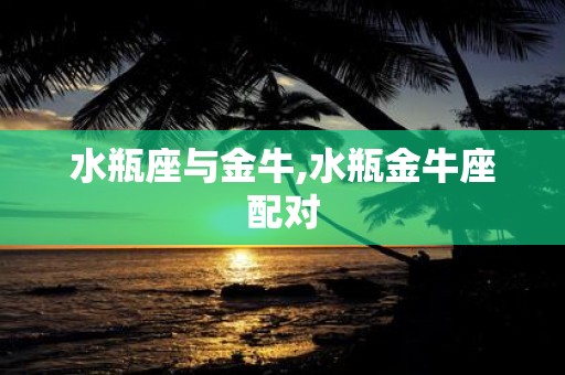 水瓶座与金牛,水瓶金牛座配对