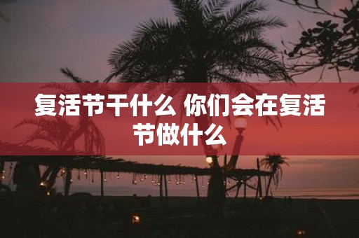 复活节干什么 你们会在复活节做什么