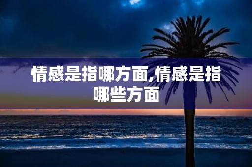 情感是指哪方面,情感是指哪些方面