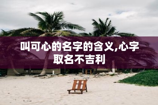 叫可心的名字的含义,心字取名不吉利