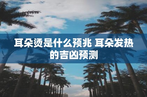 耳朵烫是什么预兆 耳朵发热的吉凶预测