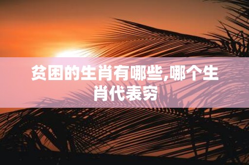 贫困的生肖有哪些,哪个生肖代表穷