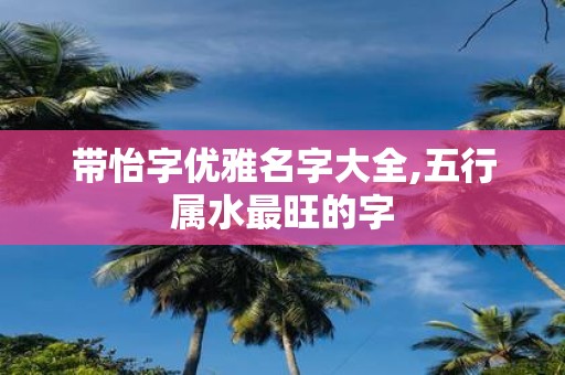 带怡字优雅名字大全,五行属水最旺的字