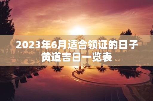 2025年6月适合领证的日子黄道吉日一览表