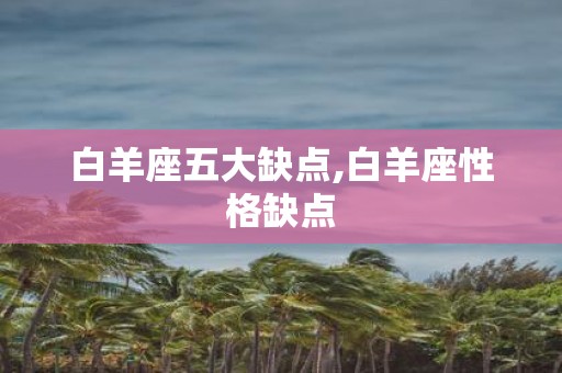 白羊座五大缺点,白羊座性格缺点