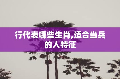 行代表哪些生肖,适合当兵的人特征