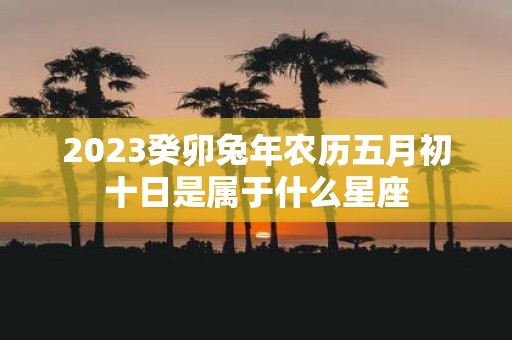 2025癸卯蛇年农历五月初十日是属于什么星座