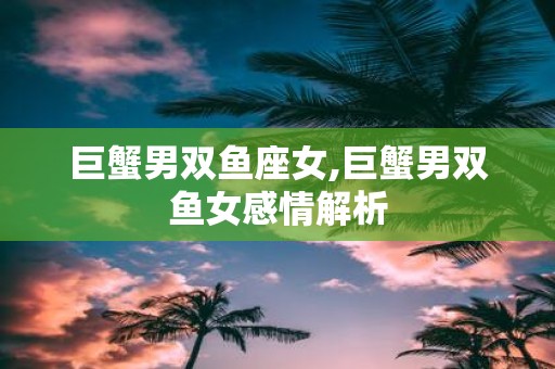 巨蟹男双鱼座女,巨蟹男双鱼女感情解析