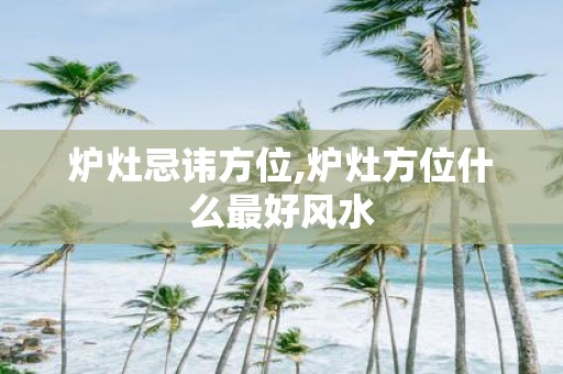 炉灶忌讳方位,炉灶方位什么最好风水