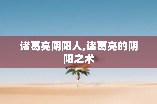 诸葛亮阴阳人,诸葛亮的阴阳之术