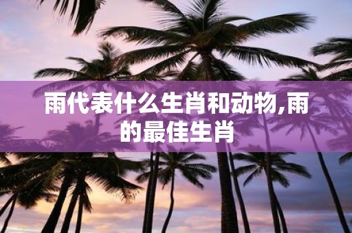 雨代表什么生肖和动物,雨的最佳生肖