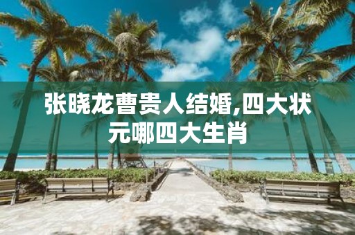 张晓龙曹贵人结婚,四大状元哪四大生肖
