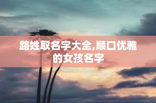 路姓取名字大全,顺口优雅的女孩名字