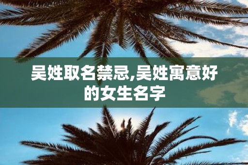 吴姓取名禁忌,吴姓寓意好的女生名字