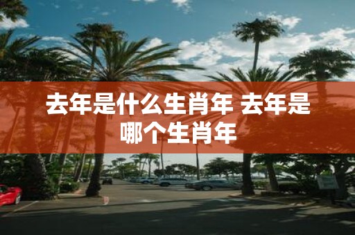 去年是什么生肖年 去年是哪个生肖年