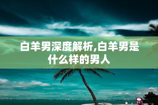 白羊男深度解析,白羊男是什么样的男人