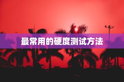 最常用的硬度测试方法