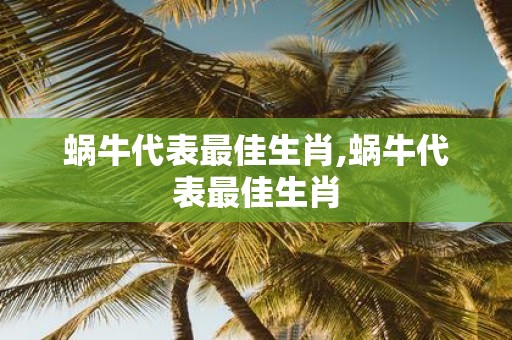 蜗牛代表最佳生肖,蜗牛代表最佳生肖