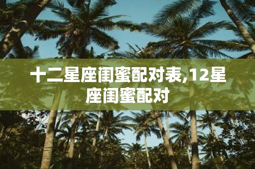 十二星座闺蜜配对表,12星座闺蜜配对