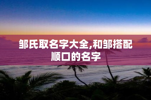 邹氏取名字大全,和邹搭配顺口的名字