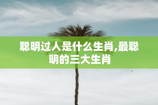 聪明过人是什么生肖,最聪明的三大生肖