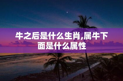 牛之后是什么生肖,属牛下面是什么属性