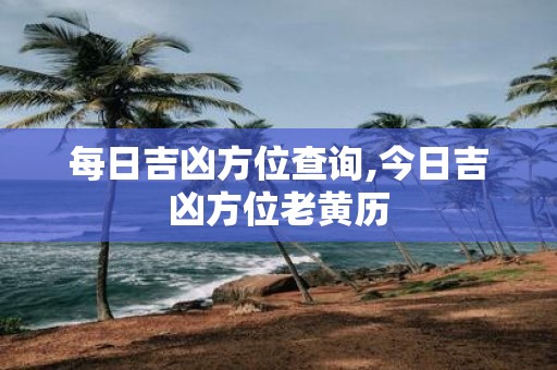 每日吉凶方位查询,今日吉凶方位老黄历