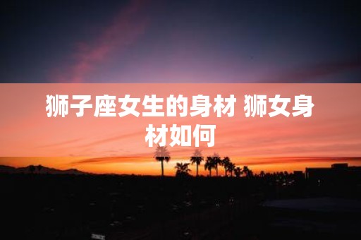 狮子座女生的身材 狮女身材如何