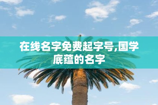 在线名字免费起字号,国学底蕴的名字