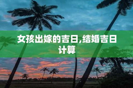 女孩出嫁的吉日,结婚吉日计算