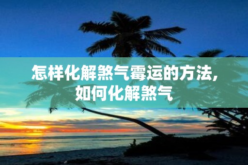 怎样化解煞气霉运的方法,如何化解煞气