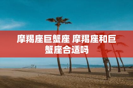 摩羯座巨蟹座 摩羯座和巨蟹座合适吗