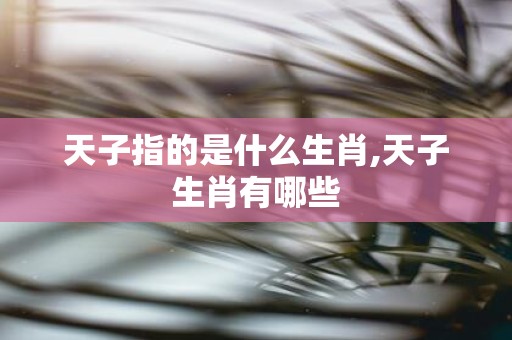 天子指的是什么生肖,天子生肖有哪些