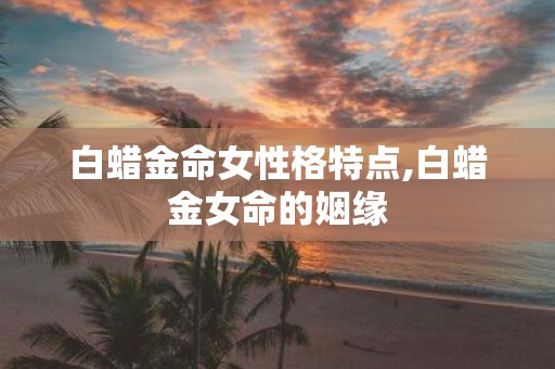 白蜡金命女性格特点,白蜡金女命的姻缘
