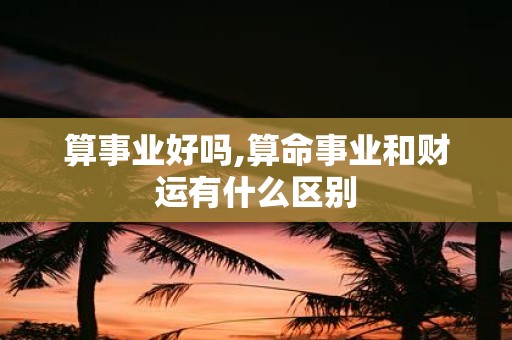 算事业好吗,算命事业和财运有什么区别