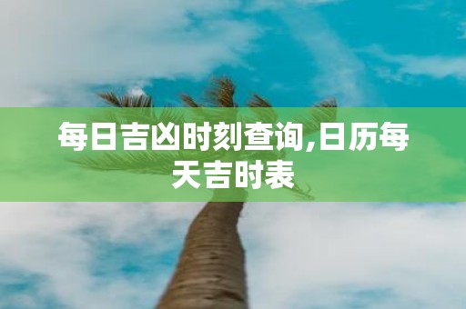 每日吉凶时刻查询,日历每天吉时表