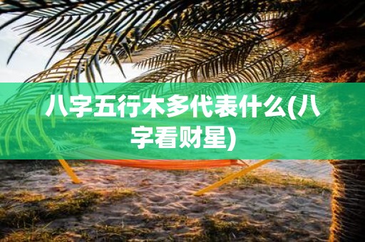 八字五行木多代表什么(八字看财星)