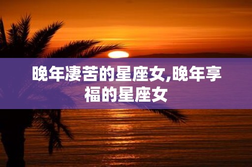 晚年凄苦的星座女,晚年享福的星座女