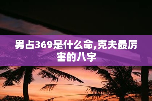 男占369是什么命,克夫最厉害的八字