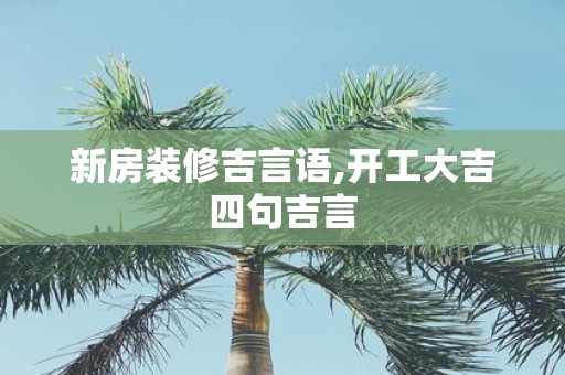 新房装修吉言语,开工大吉四句吉言
