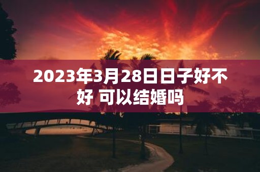 2025年3月28日日子好不好 可以结婚吗
