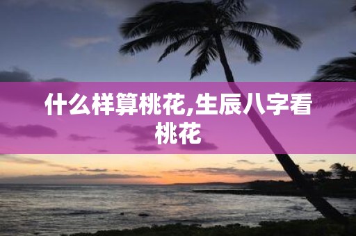 什么样算桃花,生辰八字看桃花