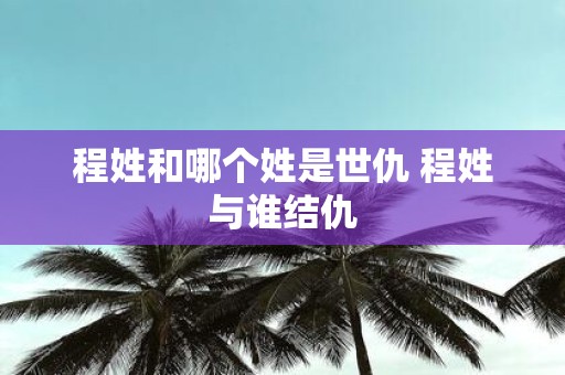 程姓和哪个姓是世仇 程姓与谁结仇