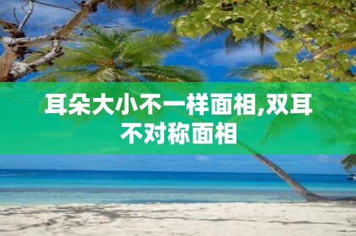 耳朵大小不一样面相,双耳不对称面相