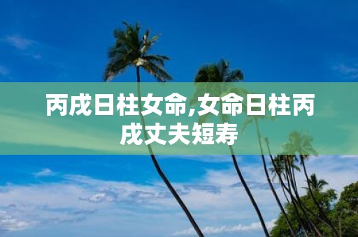 丙戌日柱女命,女命日柱丙戌丈夫短寿